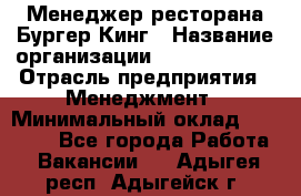 Менеджер ресторана Бургер Кинг › Название организации ­ Burger King › Отрасль предприятия ­ Менеджмент › Минимальный оклад ­ 35 000 - Все города Работа » Вакансии   . Адыгея респ.,Адыгейск г.